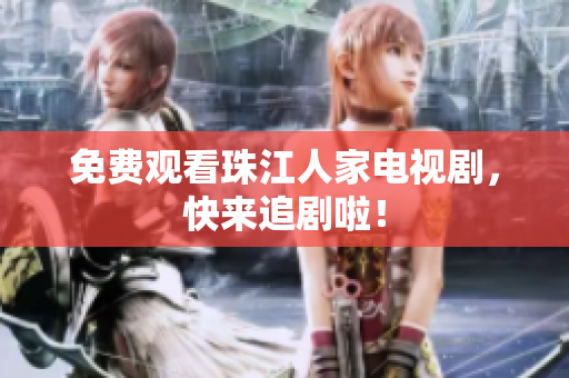 免费观看珠江人家电视剧，快来追剧啦！