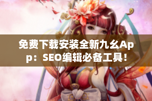 免费下载安装全新九幺App：SEO编辑必备工具！