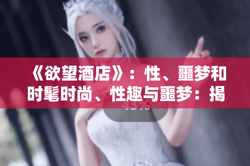 《欲望酒店》：性、噩梦和时髦时尚、性趣与噩梦：揭秘《欲望酒店》