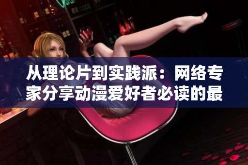 从理论片到实践派：网络专家分享动漫爱好者必读的最新文章