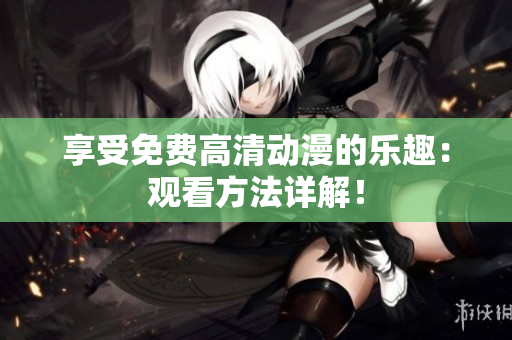 享受免费高清动漫的乐趣：观看方法详解！