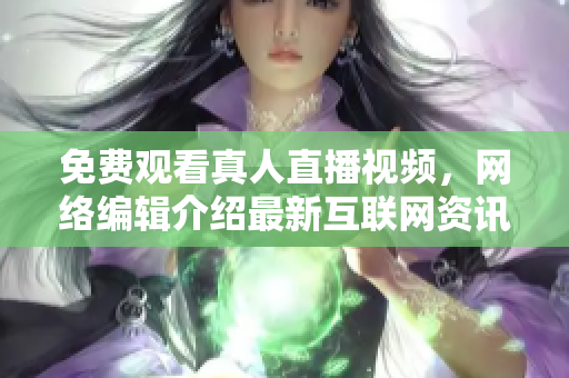 免费观看真人直播视频，网络编辑介绍最新互联网资讯