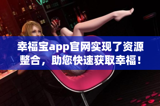 幸福宝app官网实现了资源整合，助您快速获取幸福！