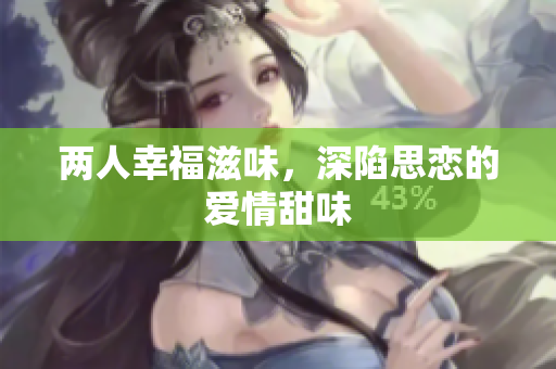 两人幸福滋味，深陷思恋的爱情甜味