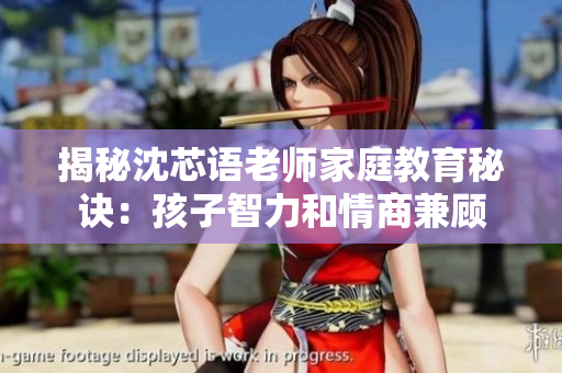 揭秘沈芯语老师家庭教育秘诀：孩子智力和情商兼顾