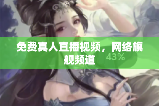 免费真人直播视频，网络旗舰频道