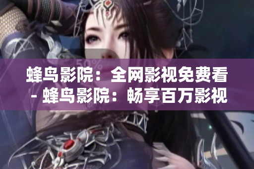 蜂鸟影院：全网影视免费看 - 蜂鸟影院：畅享百万影视无需花费