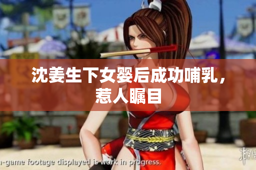 沈姜生下女婴后成功哺乳，惹人瞩目