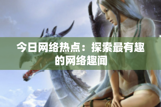 今日网络热点：探索最有趣的网络趣闻