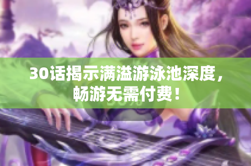 30话揭示满溢游泳池深度，畅游无需付费！