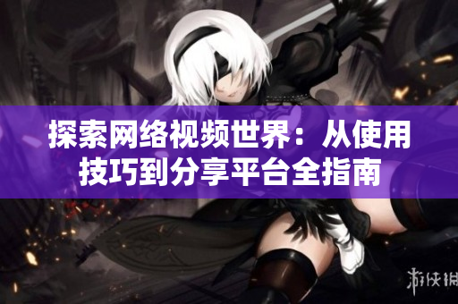 探索网络视频世界：从使用技巧到分享平台全指南
