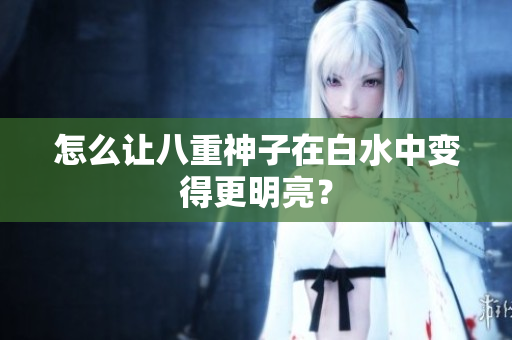 怎么让八重神子在白水中变得更明亮？