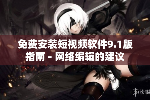 免费安装短视频软件9.1版指南 - 网络编辑的建议