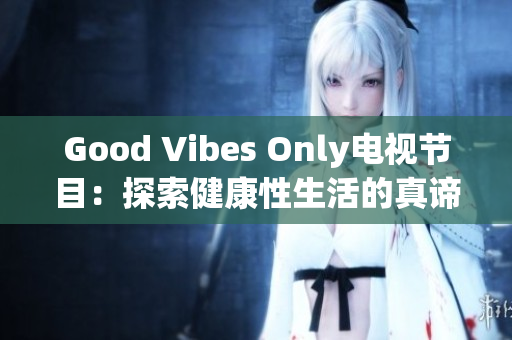 Good Vibes Only电视节目：探索健康性生活的真谛