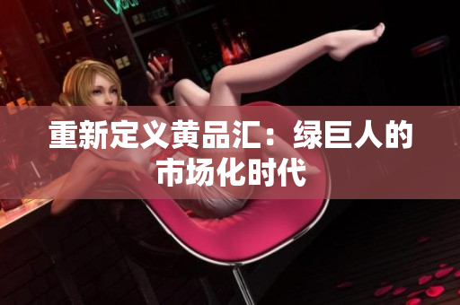 重新定义黄品汇：绿巨人的市场化时代