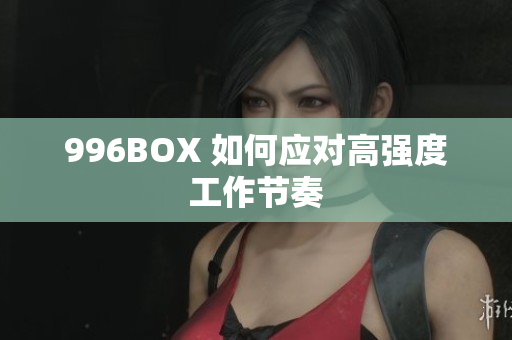 996BOX 如何应对高强度工作节奏