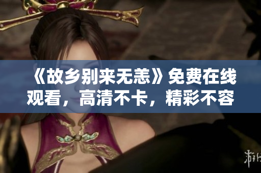 《故乡别来无恙》免费在线观看，高清不卡，精彩不容错过！