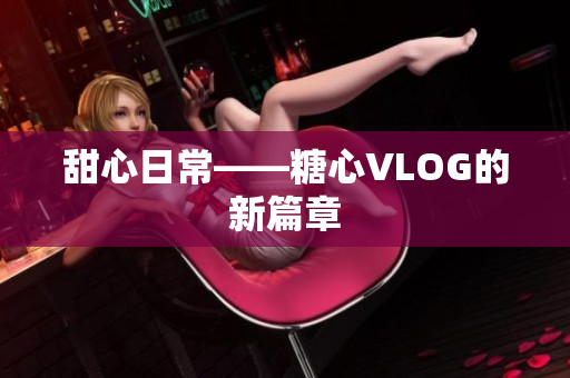 甜心日常——糖心VLOG的新篇章