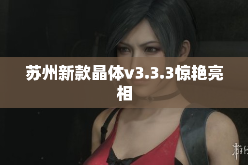 苏州新款晶体v3.3.3惊艳亮相