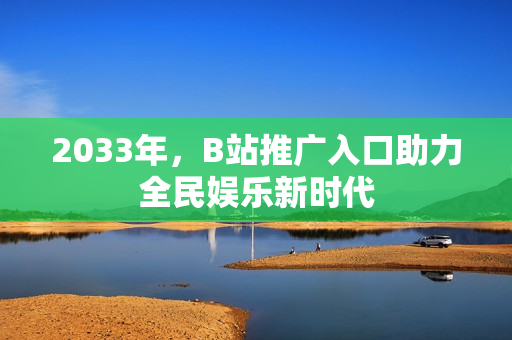 2033年，B站推广入口助力全民娱乐新时代