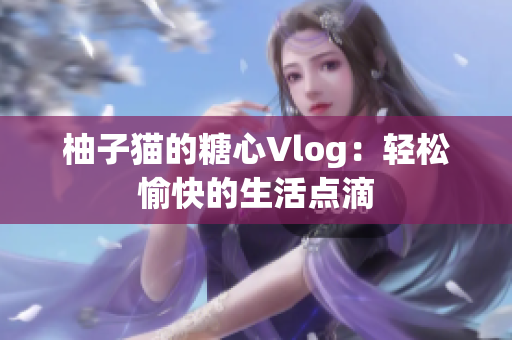 柚子猫的糖心Vlog：轻松愉快的生活点滴