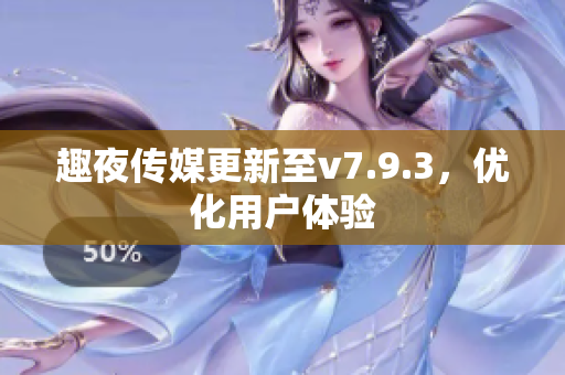 趣夜传媒更新至v7.9.3，优化用户体验