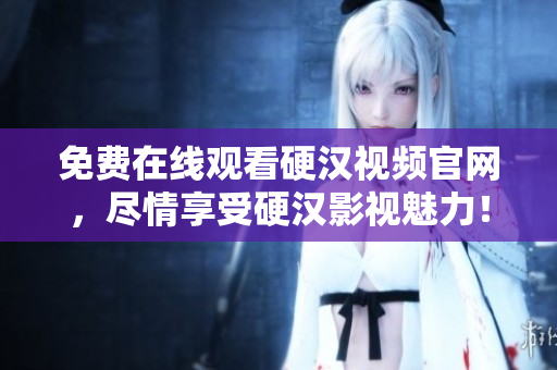 免费在线观看硬汉视频官网，尽情享受硬汉影视魅力！