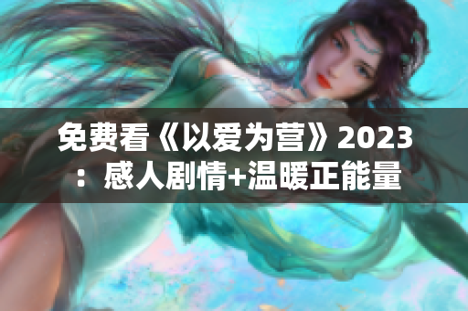 免费看《以爱为营》2023：感人剧情+温暖正能量