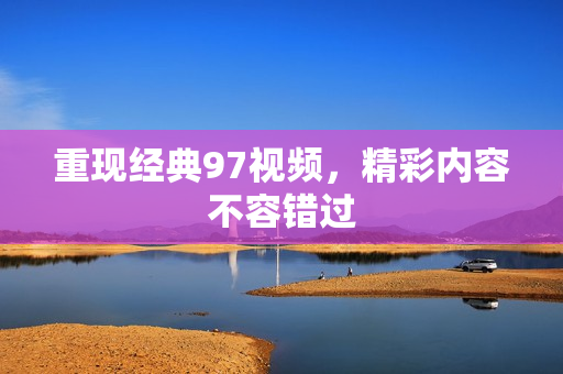 重现经典97视频，精彩内容不容错过