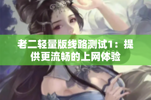 老二轻量版线路测试1：提供更流畅的上网体验