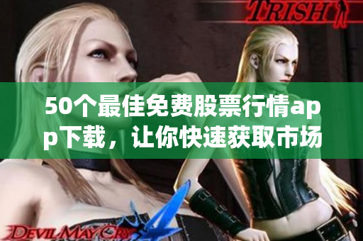 50个最佳免费股票行情app下载，让你快速获取市场信息！