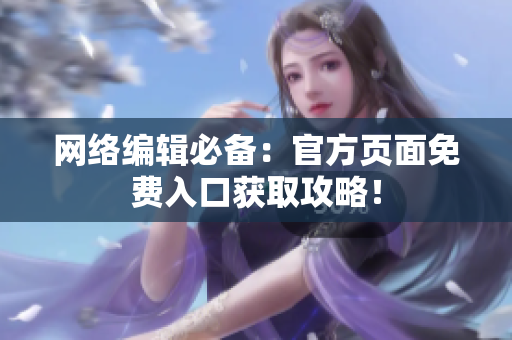 网络编辑必备：官方页面免费入口获取攻略！