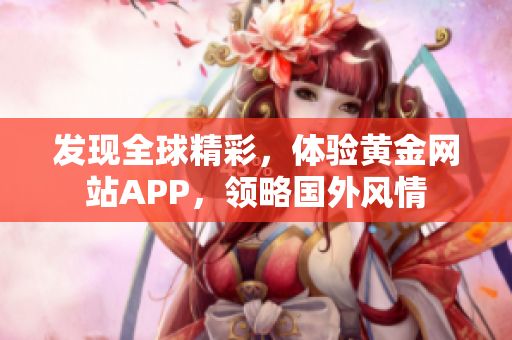 发现全球精彩，体验黄金网站APP，领略国外风情