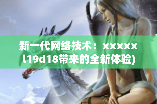 新一代网络技术：xxxxxl19d18带来的全新体验)