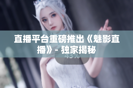 直播平台重磅推出《魅影直播》- 独家揭秘