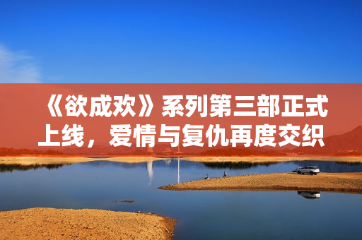《欲成欢》系列第三部正式上线，爱情与复仇再度交织