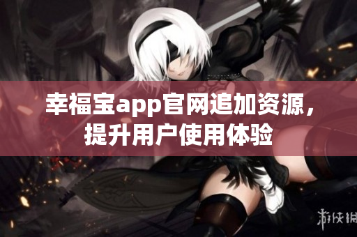 幸福宝app官网追加资源，提升用户使用体验