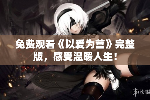 免费观看《以爱为营》完整版，感受温暖人生！