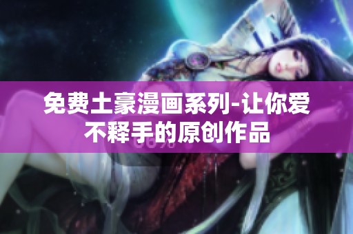 免费土豪漫画系列-让你爱不释手的原创作品