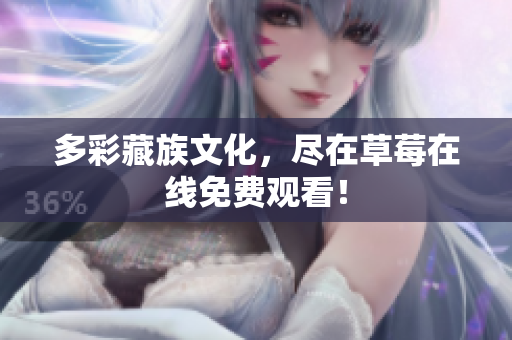 多彩藏族文化，尽在草莓在线免费观看！