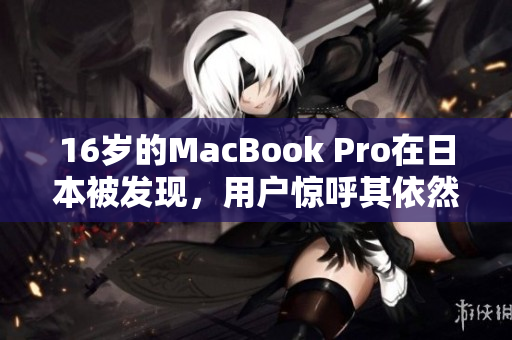 16岁的MacBook Pro在日本被发现，用户惊呼其依然能正常运作