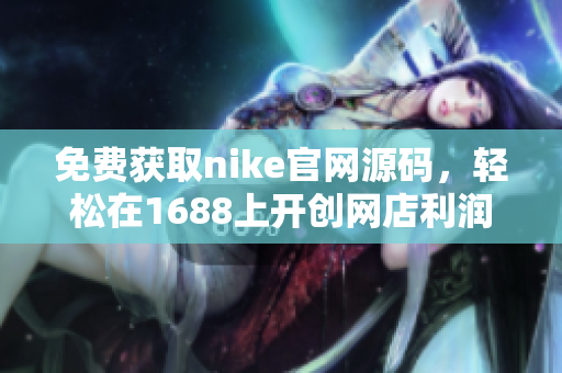 免费获取nike官网源码，轻松在1688上开创网店利润