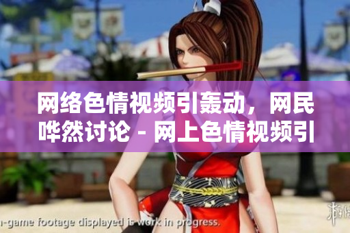 网络色情视频引轰动，网民哗然讨论 - 网上色情视频引发网民热议