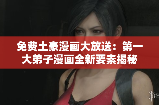 免费土豪漫画大放送：第一大弟子漫画全新要素揭秘