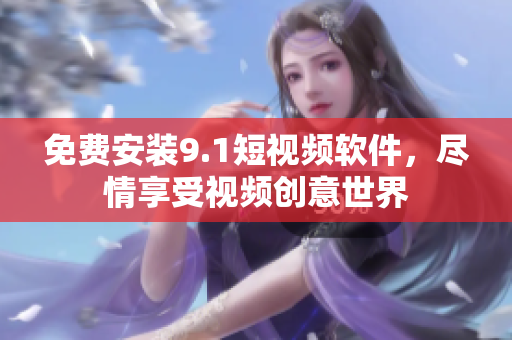 免费安装9.1短视频软件，尽情享受视频创意世界