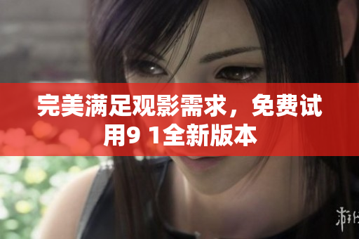 完美满足观影需求，免费试用9 1全新版本