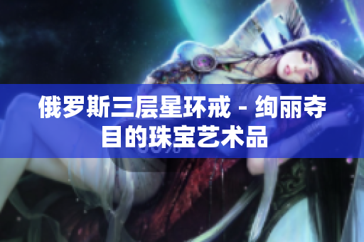 俄罗斯三层星环戒 - 绚丽夺目的珠宝艺术品