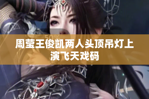 周莹王俊凯两人头顶吊灯上演飞天戏码