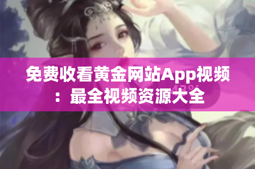 免费收看黄金网站App视频：最全视频资源大全