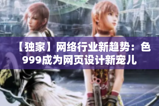 【独家】网络行业新趋势：色999成为网页设计新宠儿